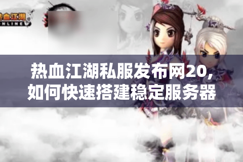 热血江湖私服发布网20,如何快速搭建稳定服务器?