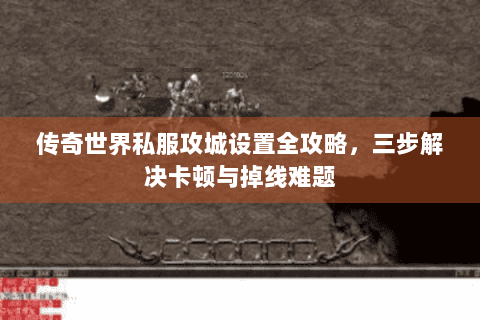 传奇世界私服攻城设置全攻略，三步解决卡顿与掉线难题
