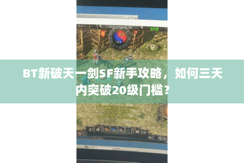BT新破天一剑SF新手攻略，如何三天内突破20级门槛？