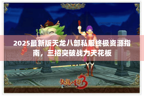 2025最新版天龙八部私服终极资源指南，三招突破战力天花板