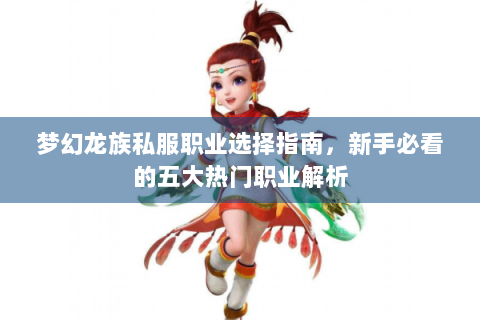 梦幻龙族私服职业选择指南，新手必看的五大热门职业解析