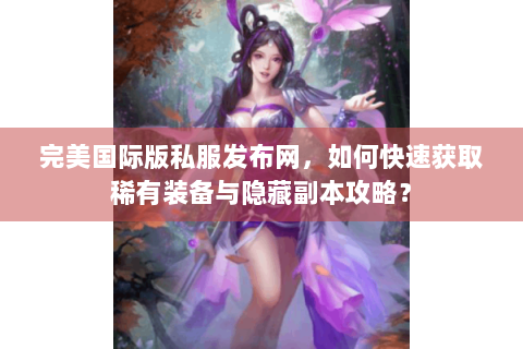 完美国际版私服发布网，如何快速获取稀有装备与隐藏副本攻略？
