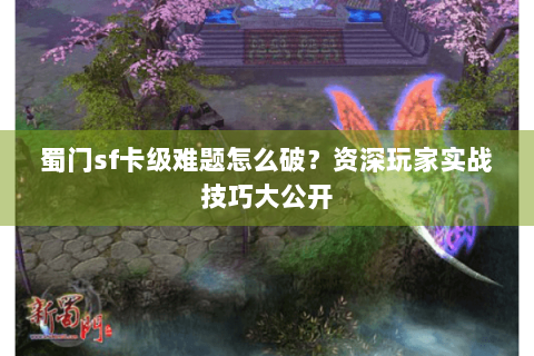 蜀门sf卡级难题怎么破？资深玩家实战技巧大公开