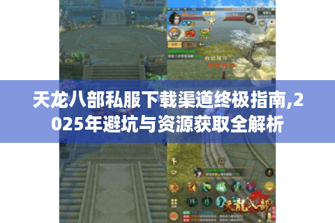 天龙八部私服下载渠道终极指南,2025年避坑与资源获取全解析