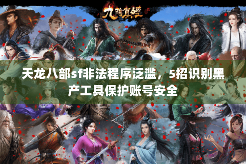 天龙八部sf非法程序泛滥，5招识别黑产工具保护账号安全
