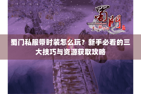 蜀门私服带时装怎么玩？新手必看的三大技巧与资源获取攻略