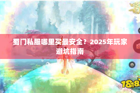 蜀门私服哪里买最安全？2025年玩家避坑指南
