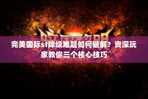 完美国际sf降级难题如何破解？资深玩家教你三个核心技巧