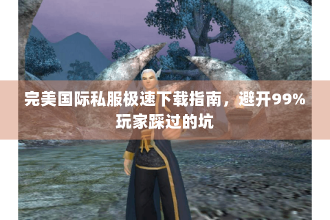 完美国际私服极速下载指南，避开99%玩家踩过的坑