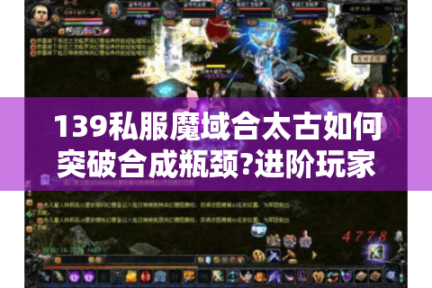 139私服魔域合太古如何突破合成瓶颈?进阶玩家实战指南
