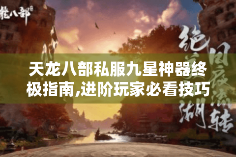 天龙八部私服九星神器终极指南,进阶玩家必看技巧