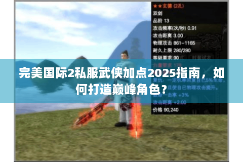 完美国际2私服武侠加点2025指南，如何打造巅峰角色？