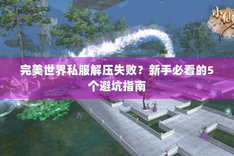完美世界私服解压失败？新手必看的5个避坑指南