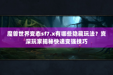 魔兽世界变态sf7.x有哪些隐藏玩法？资深玩家揭秘快速变强技巧