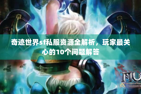 奇迹世界sf私服资源全解析，玩家最关心的10个问题解答