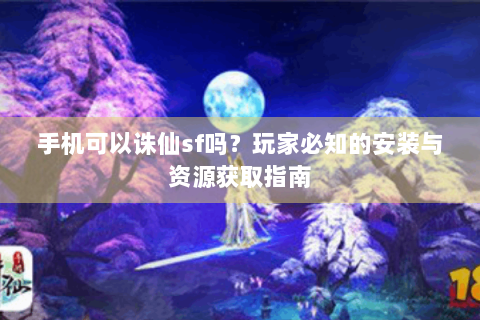 手机可以诛仙sf吗？玩家必知的安装与资源获取指南