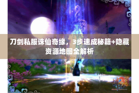 刀剑私服诛仙奇缘，3步速成秘籍+隐藏资源地图全解析