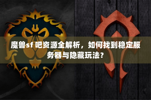 魔兽sf 吧资源全解析，如何找到稳定服务器与隐藏玩法？