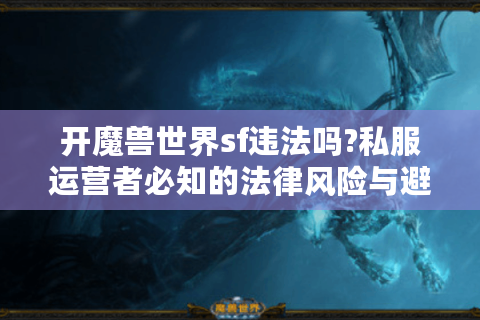 开魔兽世界sf违法吗?私服运营者必知的法律风险与避坑指南