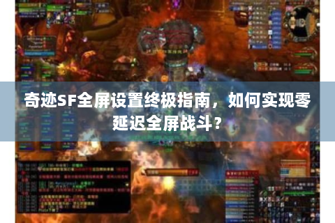 奇迹SF全屏设置终极指南，如何实现零延迟全屏战斗？