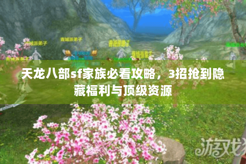 天龙八部sf家族必看攻略，3招抢到隐藏福利与顶级资源