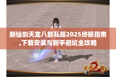 新仙剑天龙八部私服2025终极指南,下载安装与新手避坑全攻略