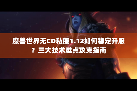 魔兽世界无CD私服1.12如何稳定开服？三大技术难点攻克指南