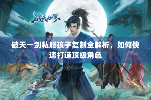 破天一剑私服孩子复制全解析，如何快速打造顶级角色
