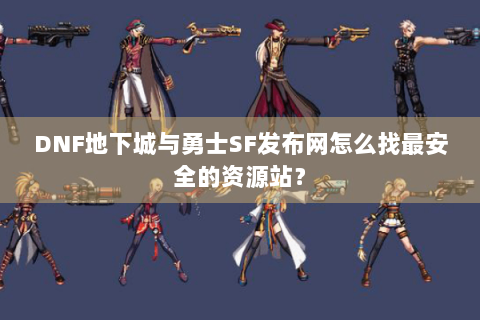 DNF地下城与勇士SF发布网怎么找最安全的资源站？