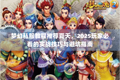梦幻私服教程推荐夏天，2025玩家必看的实战技巧与避坑指南