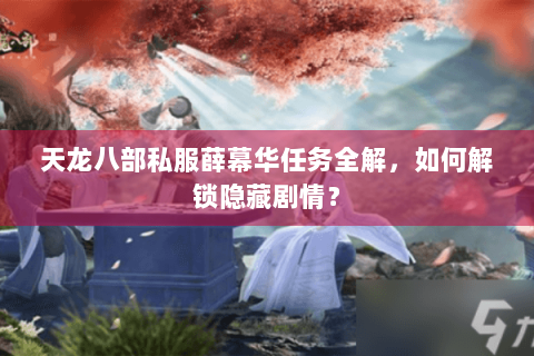 天龙八部私服薛幕华任务全解，如何解锁隐藏剧情？