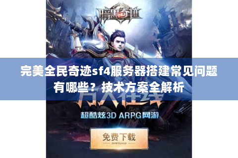 完美全民奇迹sf4服务器搭建常见问题有哪些？技术方案全解析