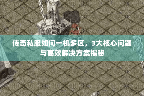 传奇私服如何一机多区，3大核心问题与高效解决方案揭秘
