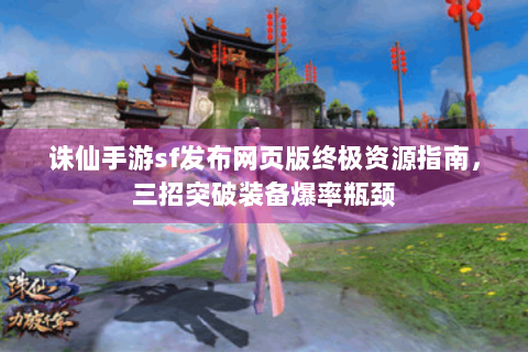 诛仙手游sf发布网页版终极资源指南，三招突破装备爆率瓶颈