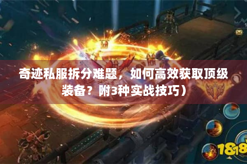 奇迹私服拆分难题，如何高效获取顶级装备？附3种实战技巧）
