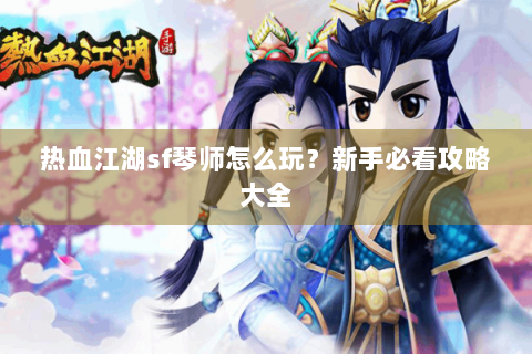 热血江湖sf琴师怎么玩？新手必看攻略大全