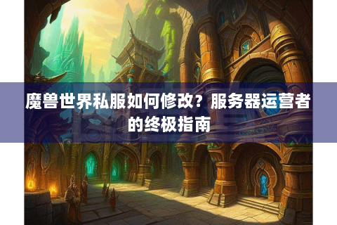 魔兽世界私服如何修改？服务器运营者的终极指南