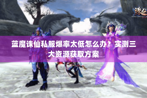 蓝魔诛仙私服爆率太低怎么办？实测三大资源获取方案