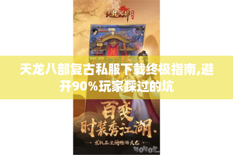 天龙八部复古私服下载终极指南,避开90%玩家踩过的坑