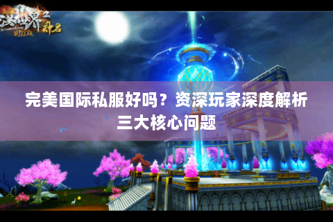 完美国际私服好吗？资深玩家深度解析三大核心问题