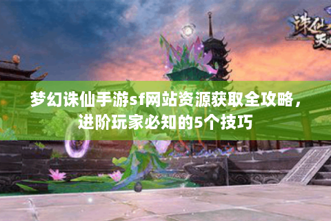 梦幻诛仙手游sf网站资源获取全攻略，进阶玩家必知的5个技巧