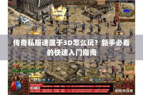 传奇私服速属于3D怎么玩？新手必看的快速入门指南