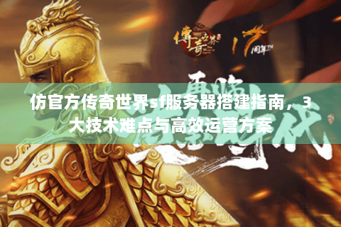 仿官方传奇世界sf服务器搭建指南，3大技术难点与高效运营方案