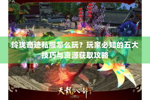 玲珑奇迹私服怎么玩？玩家必知的五大技巧与资源获取攻略