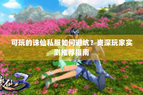 可玩的诛仙私服如何避坑？资深玩家实测推荐指南