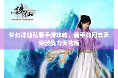梦幻诛仙私服手游攻略，新手如何三天突破战力天花板