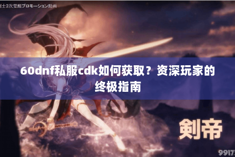 60dnf私服cdk如何获取？资深玩家的终极指南