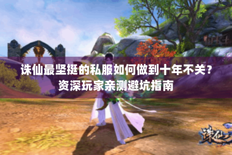 诛仙最坚挺的私服如何做到十年不关？资深玩家亲测避坑指南