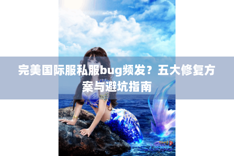 完美国际服私服bug频发？五大修复方案与避坑指南