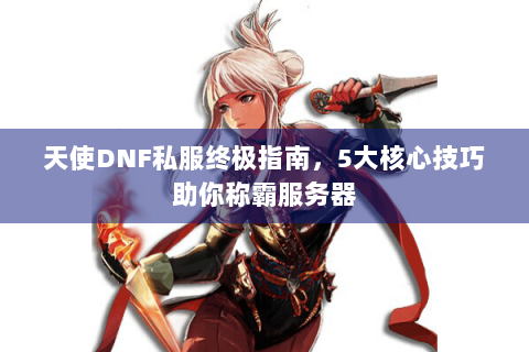 天使DNF私服终极指南，5大核心技巧助你称霸服务器